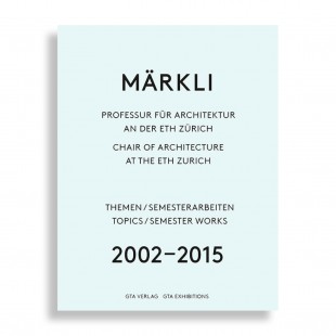 MÄRKLI. Chair of Architecture at the ETH Zurich 2002–2015. Topics / Semester Works