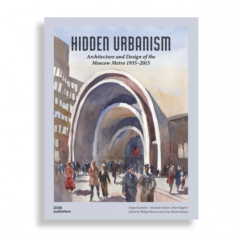 Hidden Urbanism. Architecture and Design of the Moscow Metro 1935 – 2015