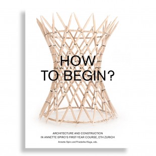 How to Begin? Architecture and Construction in Annette Spiro’s First-Year Course, ETH Zurich