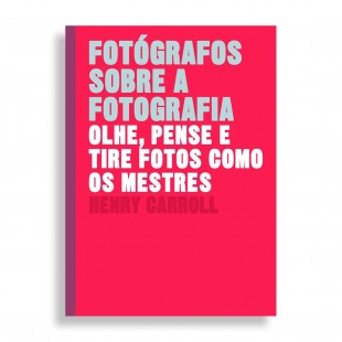 Fotógrafos Sobre a Fotografia. Olhe, Pense e Tire Fotos como os Mestres